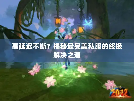 高延迟不断？揭秘最完美私服的终极解决之道