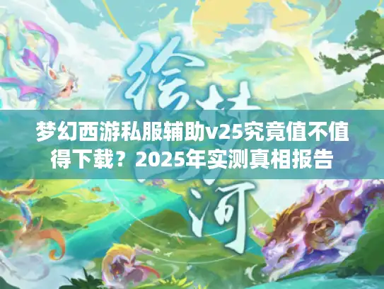 梦幻西游私服辅助v25究竟值不值得下载?2025年实测真相报告 梦幻西游私服辅助v25究竟值不值得下载?2025年实测真相报告