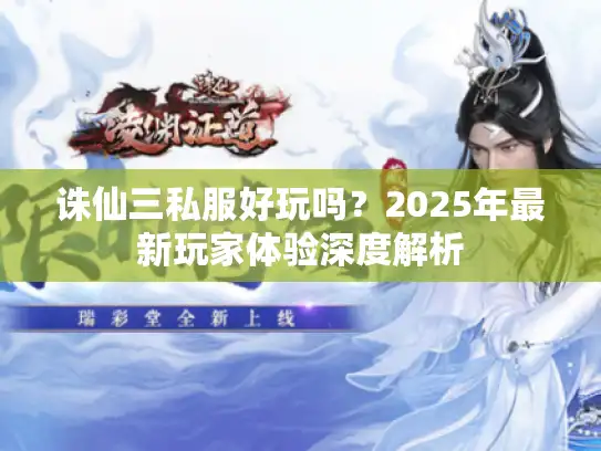 诛仙三私服好玩吗?2025年最新玩家体验深度解析 诛仙三私服好玩吗?2025年最新玩家体验深度解析