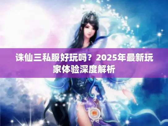 诛仙三私服好玩吗?2025年最新玩家体验深度解析 诛仙三私服好玩吗?2025年最新玩家体验深度解析