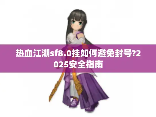 热血江湖sf8.0挂如何避免封号?2025安全指南