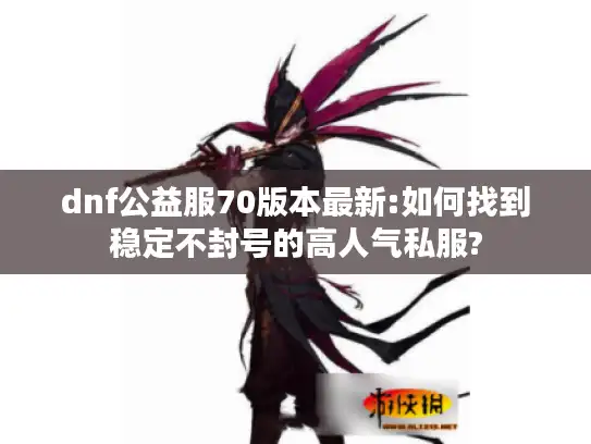 dnf公益服70版本最新:如何找到稳定不封号的高人气私服?
