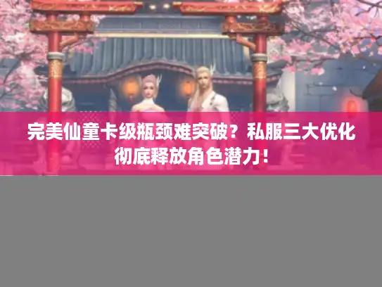完美仙童卡级瓶颈难突破？私服三大优化彻底释放角色潜力！