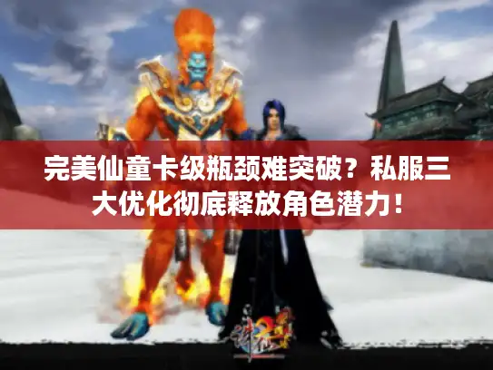 完美仙童卡级瓶颈难突破？私服三大优化彻底释放角色潜力！