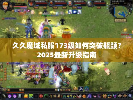 久久魔域私服173级如何突破瓶颈？2025最新升级指南
