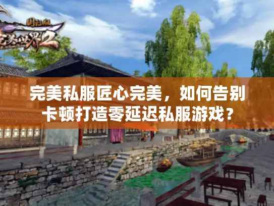 完美私服匠心完美，如何告别卡顿打造零延迟私服游戏？