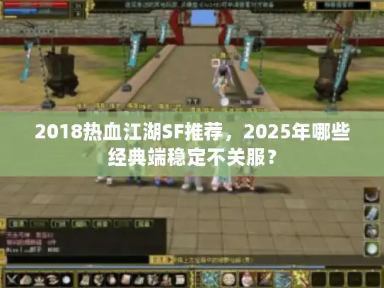 2018热血江湖SF推荐，2025年哪些经典端稳定不关服？