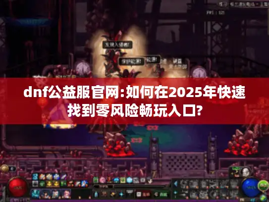 dnf公益服官网:如何在2025年快速找到零风险畅玩入口?