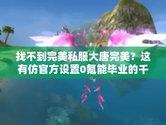 找不到完美私服大唐完美?这有仿官方设置0氪能毕业的千人同屏战场 找不到完美私服大唐完美?这有仿官方设置0氪能毕业的千人同屏战场