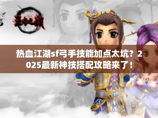 热血江湖sf弓手技能加点太坑？2025最新神技搭配攻略来了！