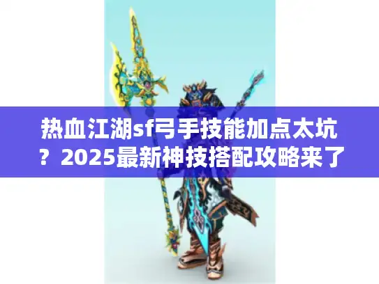 热血江湖sf弓手技能加点太坑？2025最新神技搭配攻略来了！