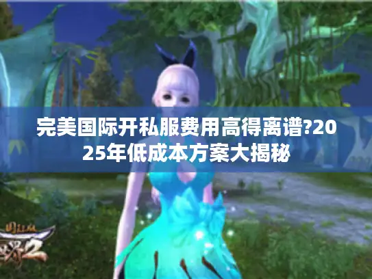 完美国际开私服费用高得离谱?2025年低成本方案大揭秘 完美国际开私服费用高得离谱?2025年低成本方案大揭秘