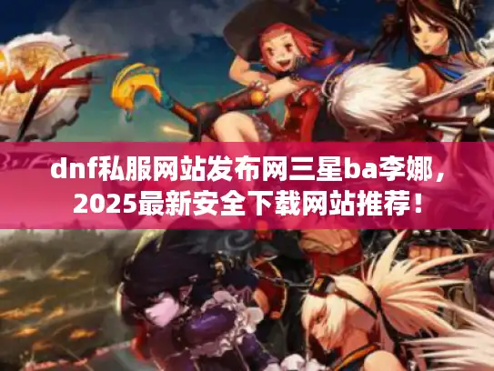 dnf私服网站发布网三星ba李娜，2025最新安全下载网站推荐！
