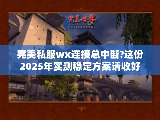 完美私服wx连接总中断?这份2025年实测稳定方案请收好