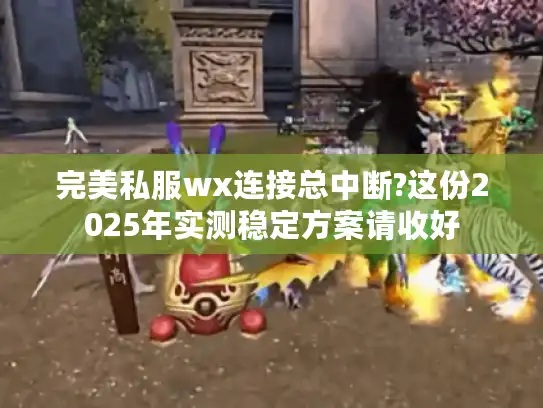 完美私服wx连接总中断?这份2025年实测稳定方案请收好