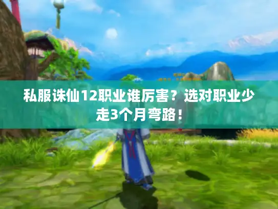 私服诛仙12职业谁厉害？选对职业少走3个月弯路！