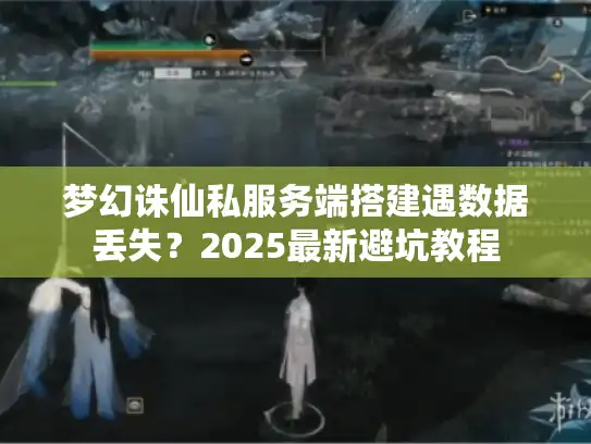 梦幻诛仙私服务端搭建遇数据丢失？2025最新避坑教程