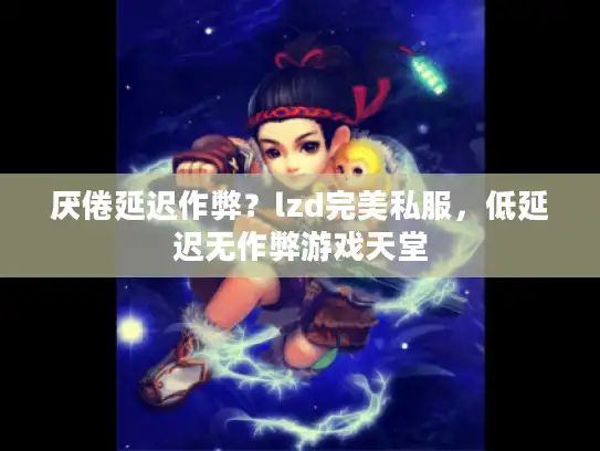 厌倦延迟作弊？lzd完美私服，低延迟无作弊游戏天堂