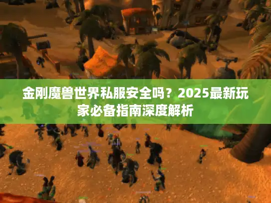 金刚魔兽世界私服安全吗?2025最新玩家必备指南深度解析 金刚魔兽世界私服安全吗?2025最新玩家必备指南深度解析