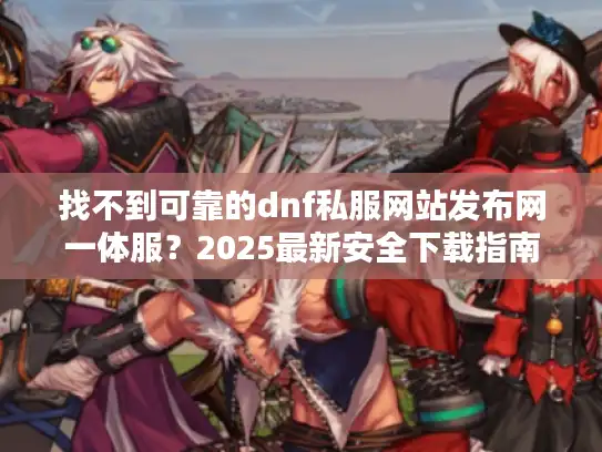找不到可靠的dnf私服网站发布网一体服?2025最新安全下载指南来啦! 找不到可靠的dnf私服网站发布网一体服?2025最新安全下载指南来啦!
