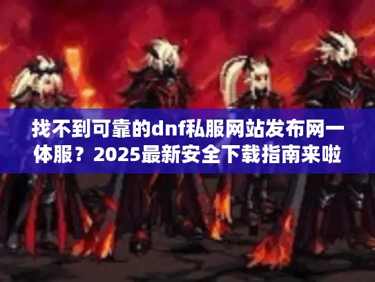 找不到可靠的dnf私服网站发布网一体服?2025最新安全下载指南来啦! 找不到可靠的dnf私服网站发布网一体服?2025最新安全下载指南来啦!