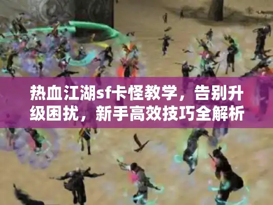 热血江湖sf卡怪教学,告别升级困扰,新手高效技巧全解析 热血江湖sf卡怪教学,告别升级困扰,新手高效技巧全解析