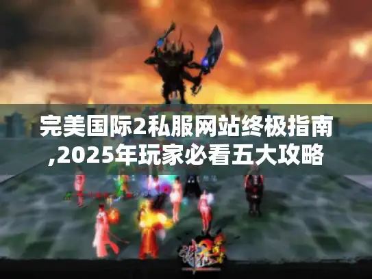 完美国际2私服网站终极指南,2025年玩家必看五大攻略