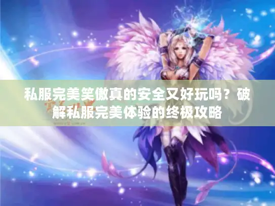 私服完美笑傲真的安全又好玩吗？破解私服完美体验的终极攻略