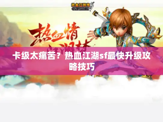 卡级太痛苦？热血江湖sf最快升级攻略技巧
