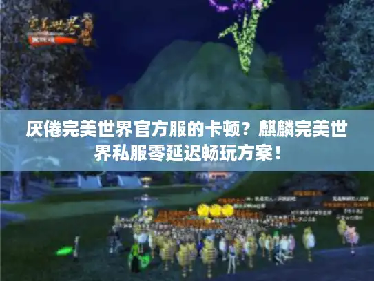 厌倦完美世界官方服的卡顿？麒麟完美世界私服零延迟畅玩方案！