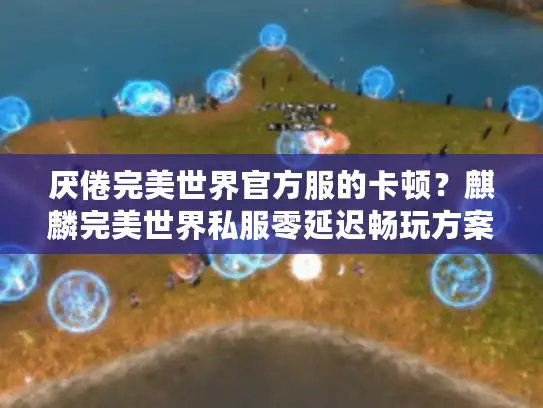 厌倦完美世界官方服的卡顿？麒麟完美世界私服零延迟畅玩方案！