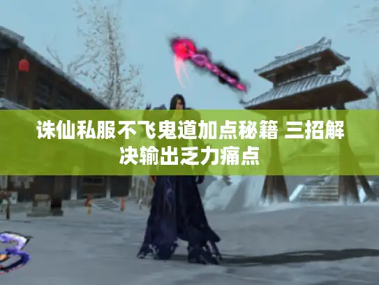 诛仙私服不飞鬼道加点秘籍 三招解决输出乏力痛点