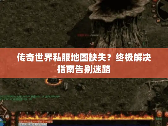 传奇世界私服地图缺失?终极解决指南告别迷路 传奇世界私服地图缺失?终极解决指南告别迷路