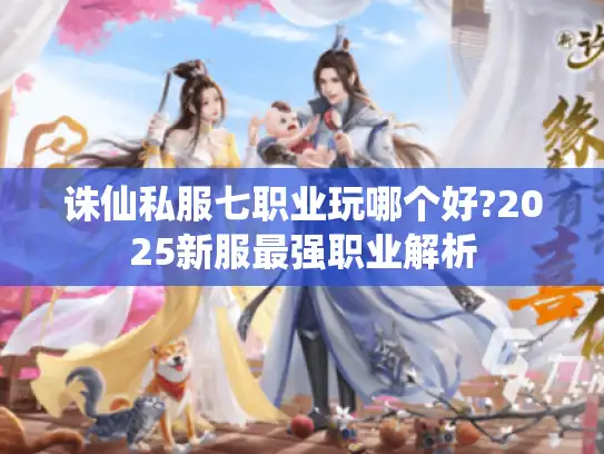 诛仙私服七职业玩哪个好?2025新服最强职业解析
