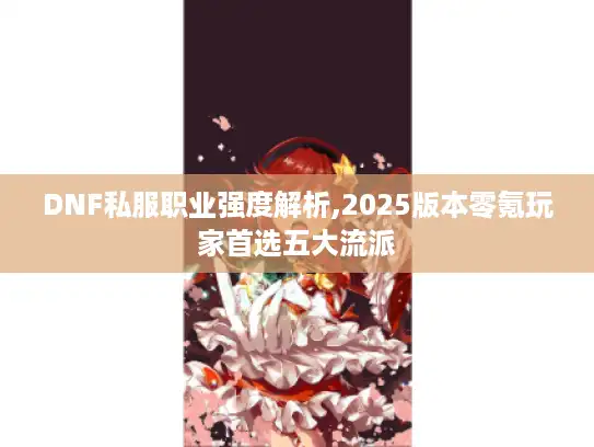 DNF私服职业强度解析,2025版本零氪玩家首选五大流派