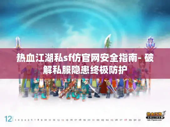 热血江湖私sf仿官网安全指南- 破解私服隐患终极防护