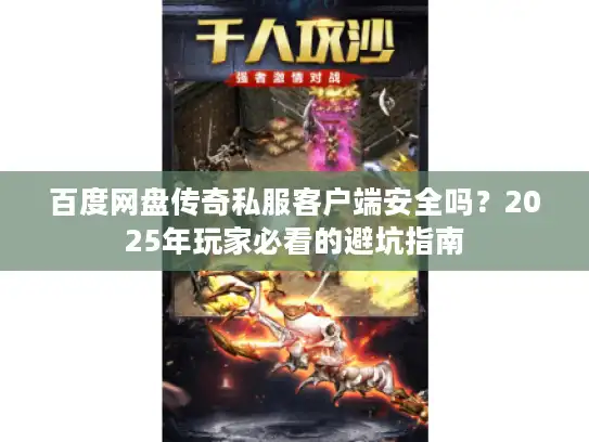 百度网盘传奇私服客户端安全吗?2025年玩家必看的避坑指南 百度网盘传奇私服客户端安全吗?2025年玩家必看的避坑指南