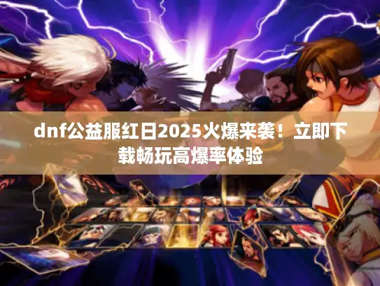 dnf公益服红日2025火爆来袭！立即下载畅玩高爆率体验
