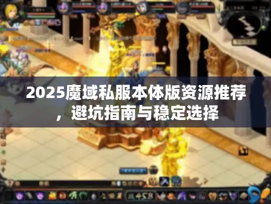 2025魔域私服本体版资源推荐,避坑指南与稳定选择 2025魔域私服本体版资源推荐,避坑指南与稳定选择
