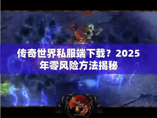 传奇世界私服端下载？2025年零风险方法揭秘