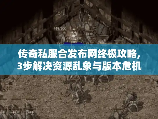 传奇私服合发布网终极攻略,3步解决资源乱象与版本危机