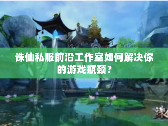 诛仙私服前沿工作室如何解决你的游戏瓶颈? 诛仙私服前沿工作室如何解决你的游戏瓶颈?