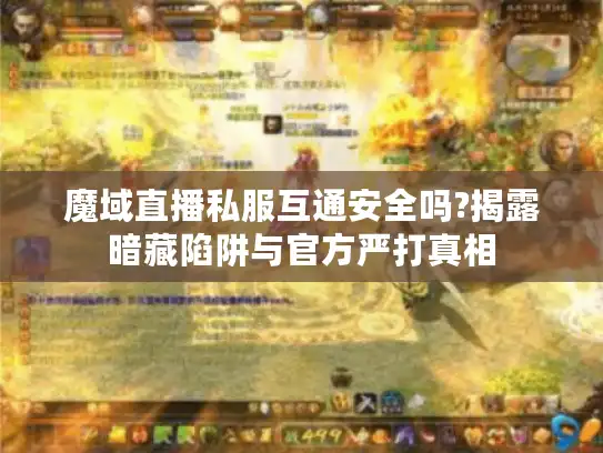 魔域直播私服互通安全吗?揭露暗藏陷阱与官方严打真相