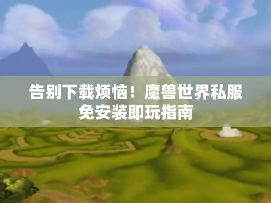 告别下载烦恼！魔兽世界私服免安装即玩指南