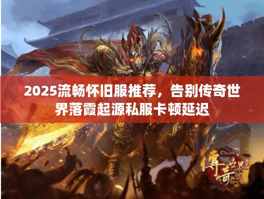 2025流畅怀旧服推荐，告别传奇世界落霞起源私服卡顿延迟