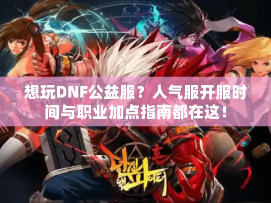 想玩DNF公益服？人气服开服时间与职业加点指南都在这！