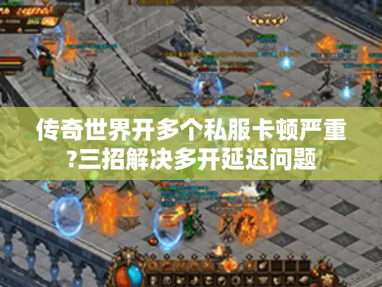 传奇世界开多个私服卡顿严重?三招解决多开延迟问题