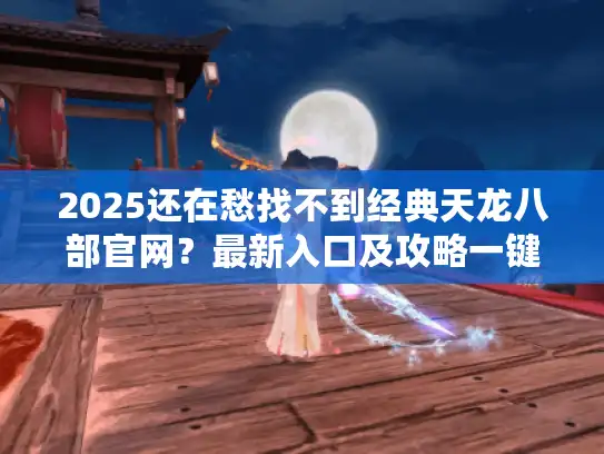 2025还在愁找不到经典天龙八部官网?最新入口及攻略一键速查! 2025还在愁找不到经典天龙八部官网?最新入口及攻略一键速查!