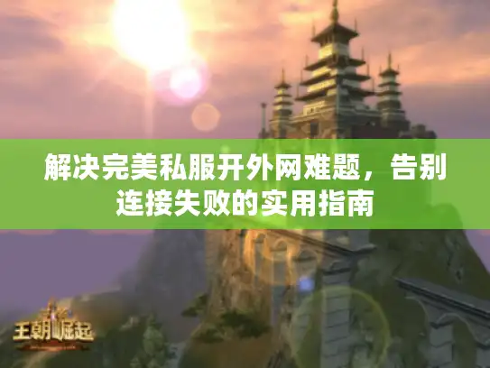 解决完美私服开外网难题，告别连接失败的实用指南