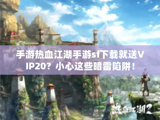 手游热血江湖手游sf下载就送VIP20?小心这些暗雷陷阱! 手游热血江湖手游sf下载就送VIP20?小心这些暗雷陷阱!
